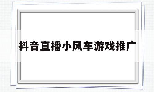 抖音直播小风车游戏推广(抖音直播间小风车游戏推广)
