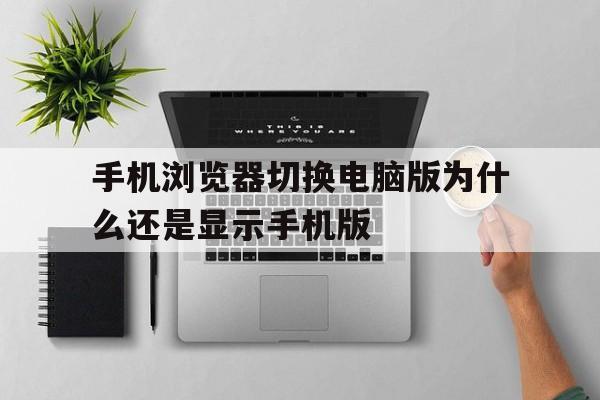 手机浏览器切换电脑版为什么还是显示手机版(手机浏览器切换电脑版为什么还是显示手机版的页面)