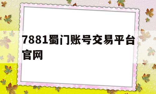 7881蜀门账号交易平台官网(蜀门7881账号交易平台手机版)