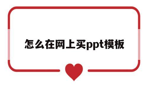 怎么在网上买ppt模板(怎样在网上购买ppt课件)