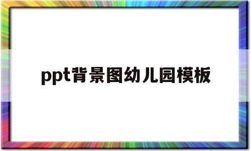 ppt背景图幼儿园模板(ppt背景图片简约大气幼儿园)