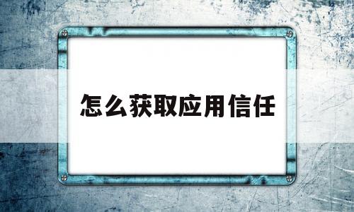 怎么获取应用信任(软件怎么获取信任)