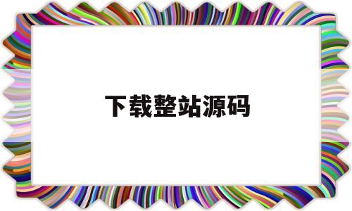 下载整站源码(源码站整站打包)