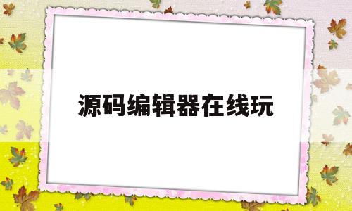 源码编辑器在线玩(源码编辑器在线编辑)