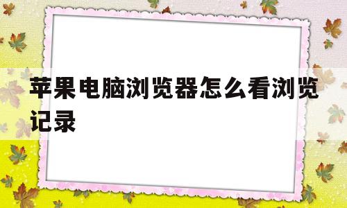 苹果电脑浏览器怎么看浏览记录(苹果电脑浏览器怎么查看浏览记录)