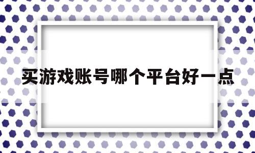 买游戏账号哪个平台好一点(买游戏账号哪个平台好一点呢)