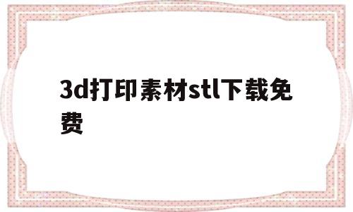 关于3d打印素材stl下载免费的信息