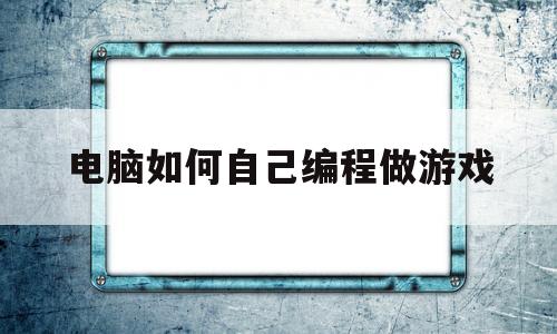 电脑如何自己编程做游戏(电脑如何自己编程做游戏教程)