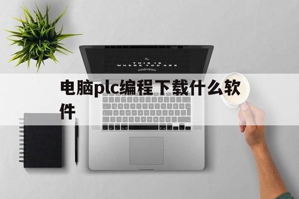 电脑plc编程下载什么软件(电脑plc编程下载什么软件好用)