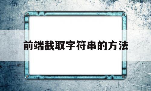 前端截取字符串的方法(前端截取字符串的方法是)