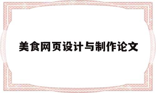 美食网页设计与制作论文(以美食为主题的网页设计思路)
