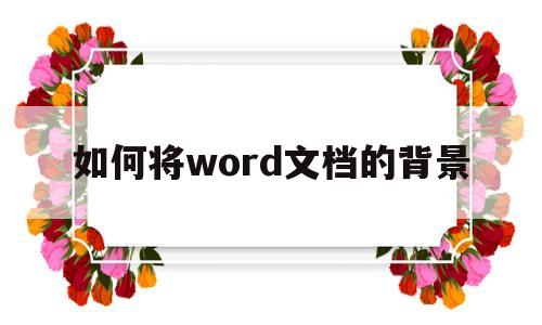 如何将word文档的背景(如何将word文档的背景颜色)