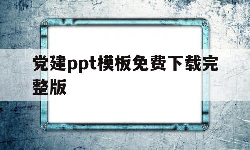 党建ppt模板免费下载完整版的简单介绍