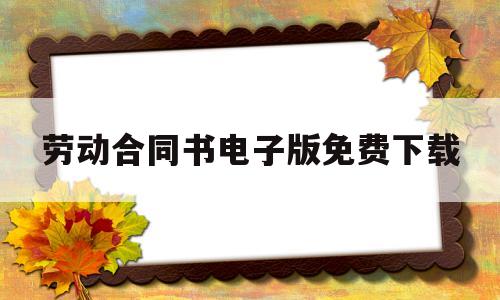 劳动合同书电子版免费下载(劳动合同书免费word下载)