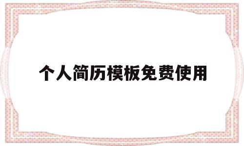 个人简历模板免费使用(个人简历模板免费可编辑)