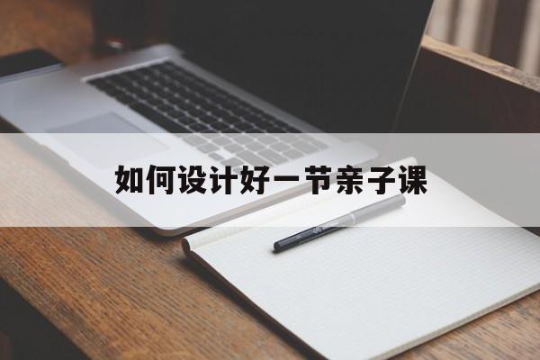如何设计好一节亲子课(如何设计好一节亲子课教案)