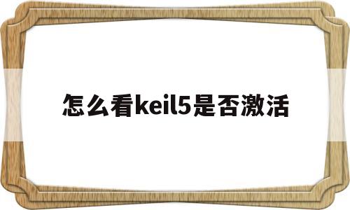 怎么看keil5是否激活(如何查看keil5是否激活)