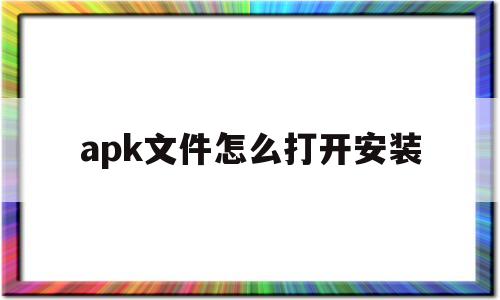 apk文件怎么打开安装(手机apk文件怎么打开安装)