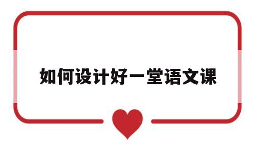 如何设计好一堂语文课(如何设计好一堂语文课堂)