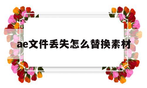 ae文件丢失怎么替换素材(ae中素材丢失如何重新指定素材)