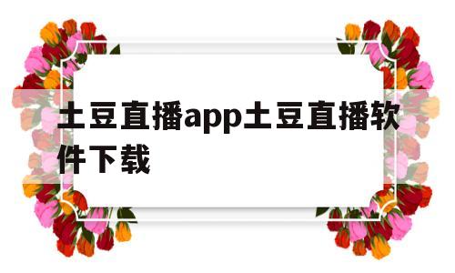 土豆直播app土豆直播软件下载(土豆直播app土豆直播软件下载官网)