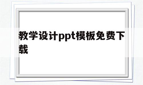 教学设计ppt模板免费下载(教学设计ppt模板免费下载手机版)