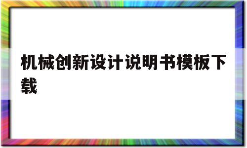 机械创新设计说明书模板下载(机械创新设计说明书模板下载安装)