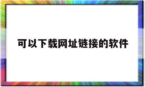 可以下载网址链接的软件的简单介绍