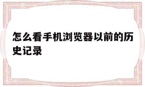 怎么看手机浏览器以前的历史记录(怎么看手机浏览器以前的历史记录内容)