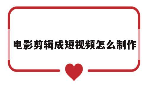 电影剪辑成短视频怎么制作(电影剪辑成短视频怎么制作抖音)