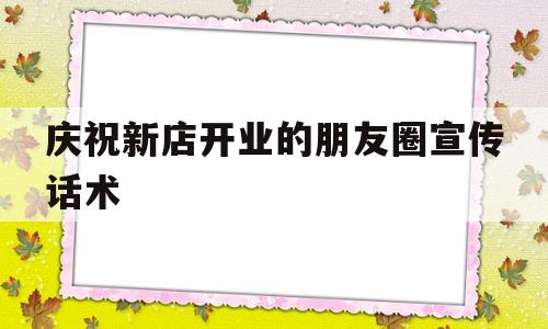 庆祝新店开业的朋友圈宣传话术(热烈庆祝新店开业发朋友圈)