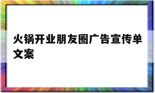 火锅开业朋友圈广告宣传单文案(火锅开业朋友圈广告宣传单文案图片)