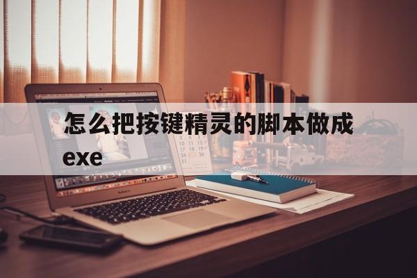 怎么把按键精灵的脚本做成exe(怎么把按键精灵脚本制作成可执行程序)