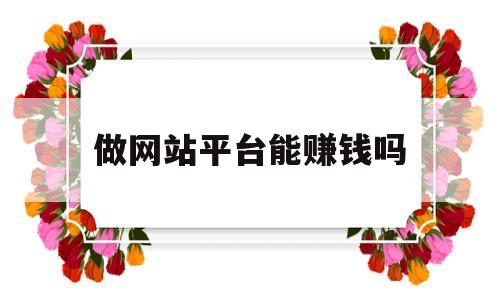 做网站平台能赚钱吗(做网站平台能赚钱吗知乎)