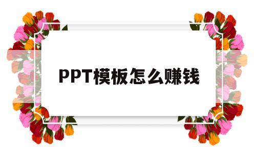 PPT模板怎么赚钱(ppt模板赚钱哪里投稿)
