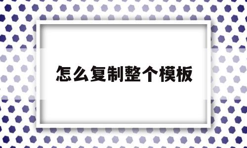 怎么复制整个模板(怎么复制整个模板文件)
