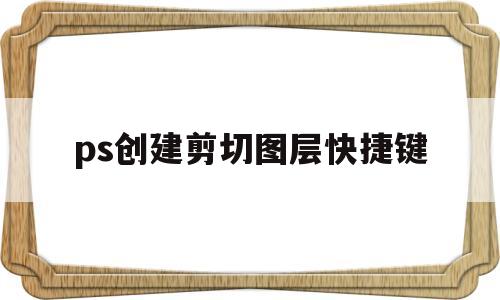 ps创建剪切图层快捷键(ps创造剪贴板快捷键在哪)