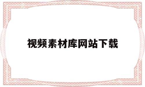 视频素材库网站下载(视频素材库网站下载免费)
