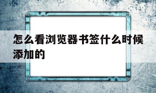 怎么看浏览器书签什么时候添加的(怎么看浏览器书签什么时候添加的记录)