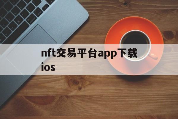 nft交易平台app下载ios(odinnft首家nft交易平台下载)
