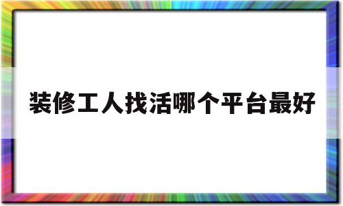 装修工人找活哪个平台最好(装修工人找活哪个平台最好做)