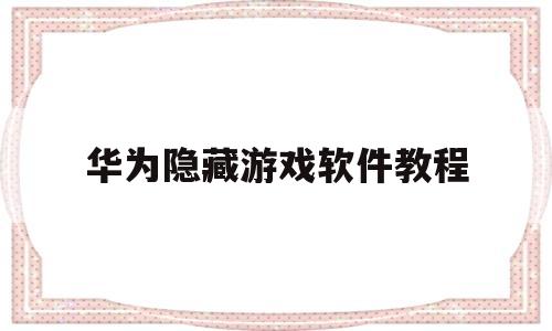华为隐藏游戏软件教程(华为手机隐藏游戏怎么弄)