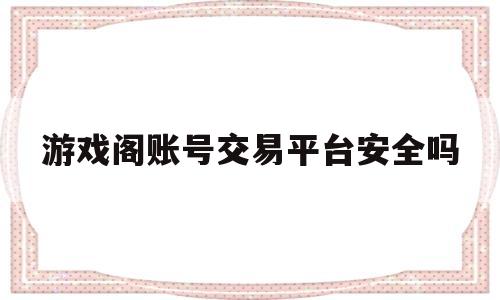游戏阁账号交易平台安全吗(游戏阁账号交易平台安全吗可靠吗)