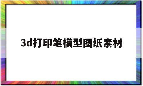 关于3d打印笔模型图纸素材的信息
