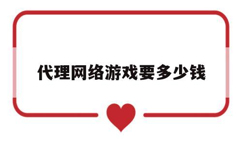 代理网络游戏要多少钱(代理网络游戏要多少钱一年)