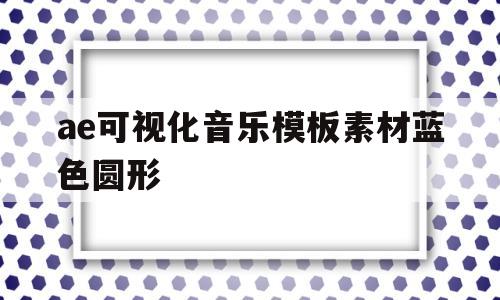 关于ae可视化音乐模板素材蓝色圆形的信息
