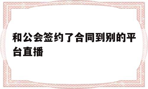 和公会签约了合同到别的平台直播(和公会签约了合同到别的平台直播怎么办)