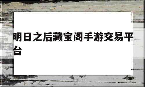 明日之后藏宝阁手游交易平台(明日之后藏宝阁手游交易平台下载)