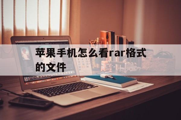 苹果手机怎么看rar格式的文件(苹果手机怎么看rar格式的文件内容)