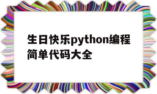 生日快乐python编程简单代码大全(生日快乐python编程简单代码大全图片)